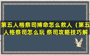 第五人格祭司搏命怎么救人（第五人格祭司怎么玩 祭司攻略技巧解析）